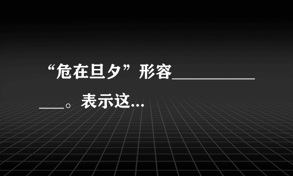 “危在旦夕”形容_____________。表示这个意思的成语还有________、_________、_________。