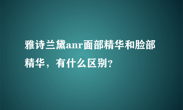 雅诗兰黛anr面部精华和脸部精华，有什么区别？