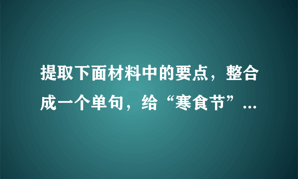 提取下面材料中的要点，整合成一个单句，给“寒食节”下定义。（不超过40个字）（4分）①寒食节是我国民