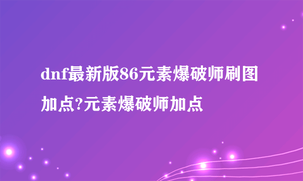 dnf最新版86元素爆破师刷图加点?元素爆破师加点