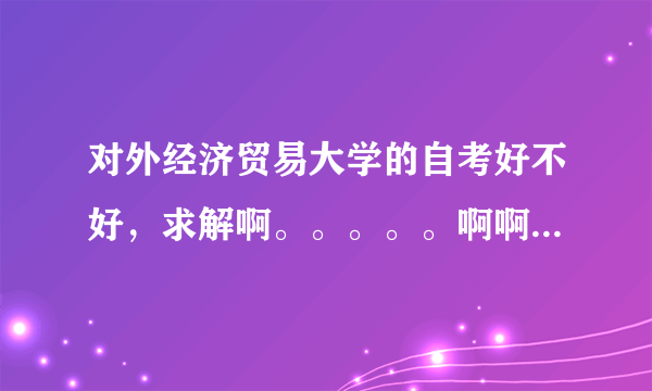 对外经济贸易大学的自考好不好，求解啊。。。。。啊啊啊啊啊啊啊