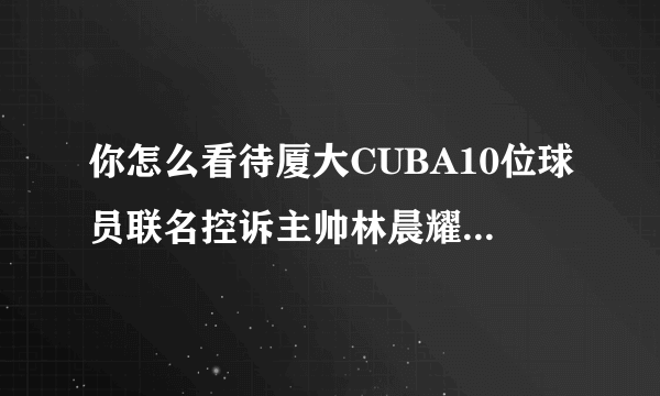 你怎么看待厦大CUBA10位球员联名控诉主帅林晨耀事件，林晨耀真的以权谋私吗？