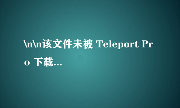 \n\n该文件未被 Teleport Pro 下载，因为 它位于起始地址以设置的边界以外的域或路径中。