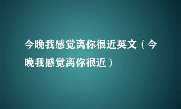 今晚我感觉离你很近英文（今晚我感觉离你很近）