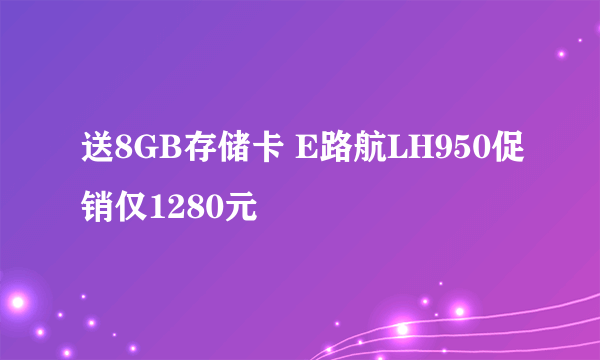 送8GB存储卡 E路航LH950促销仅1280元