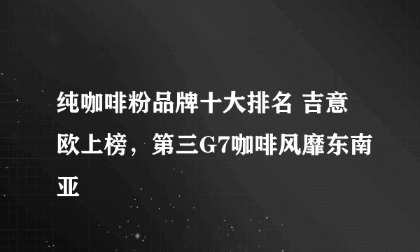 纯咖啡粉品牌十大排名 吉意欧上榜，第三G7咖啡风靡东南亚