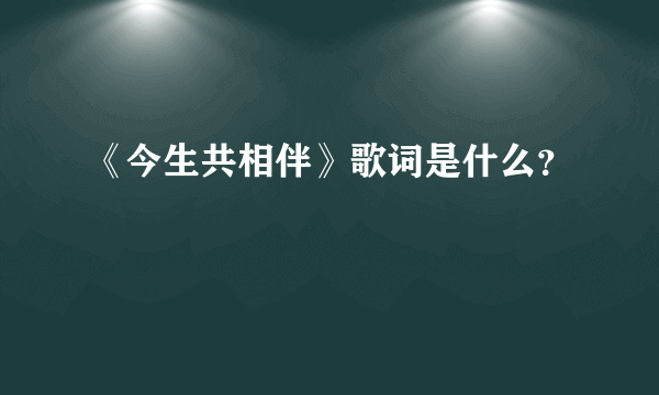 《今生共相伴》歌词是什么？