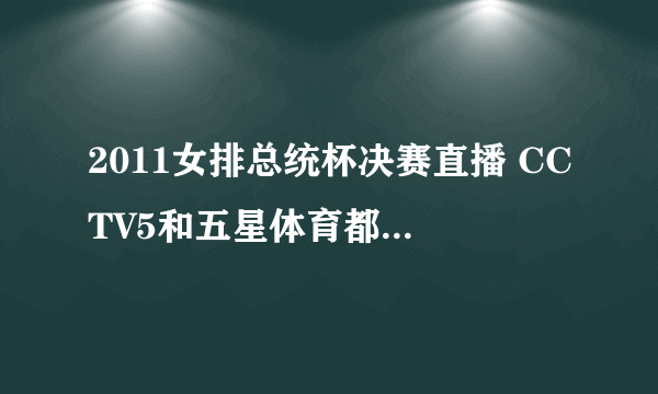 2011女排总统杯决赛直播 CCTV5和五星体育都没有直播啊 中国VS巴西的决赛网上能看到不