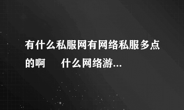 有什么私服网有网络私服多点的啊     什么网络游戏的都可以啊