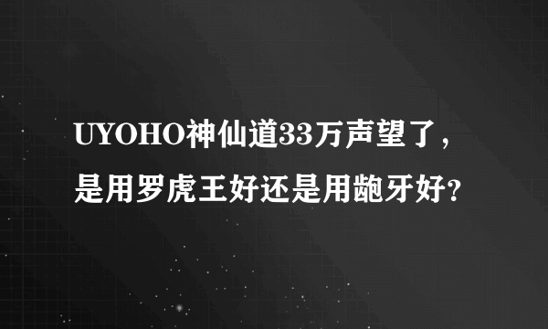 UYOHO神仙道33万声望了，是用罗虎王好还是用龅牙好？