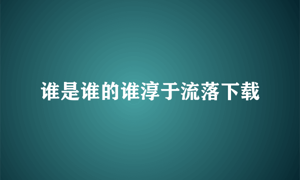 谁是谁的谁淳于流落下载