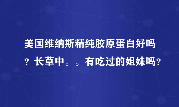 美国维纳斯精纯胶原蛋白好吗？长草中。。有吃过的姐妹吗？