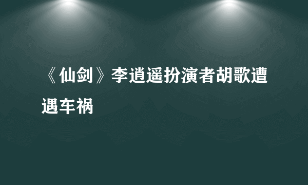 《仙剑》李逍遥扮演者胡歌遭遇车祸