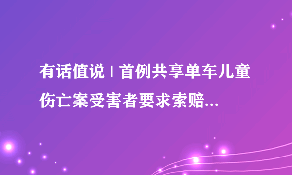 有话值说 | 首例共享单车儿童伤亡案受害者要求索赔878万！哪一方应承担主要责任？