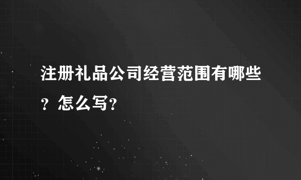 注册礼品公司经营范围有哪些？怎么写？