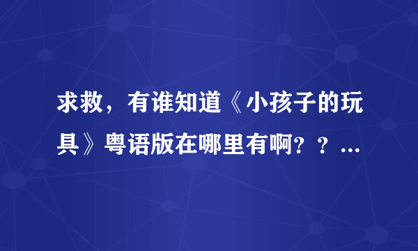 求救，有谁知道《小孩子的玩具》粤语版在哪里有啊？？谢谢~~~~