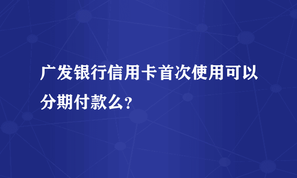 广发银行信用卡首次使用可以分期付款么？