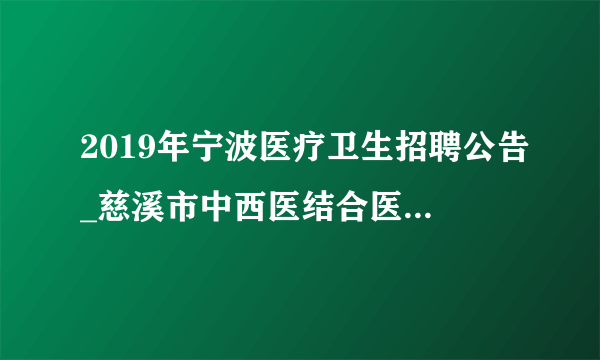 2019年宁波医疗卫生招聘公告_慈溪市中西医结合医疗健康集团宗汉分院（宗汉医院）招编外用工1人