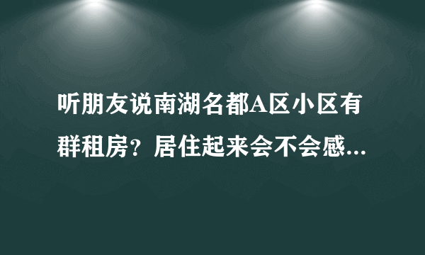 听朋友说南湖名都A区小区有群租房？居住起来会不会感觉人员混杂比较乱？