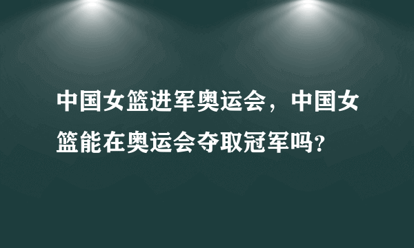 中国女篮进军奥运会，中国女篮能在奥运会夺取冠军吗？