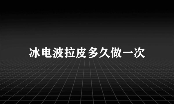 冰电波拉皮多久做一次