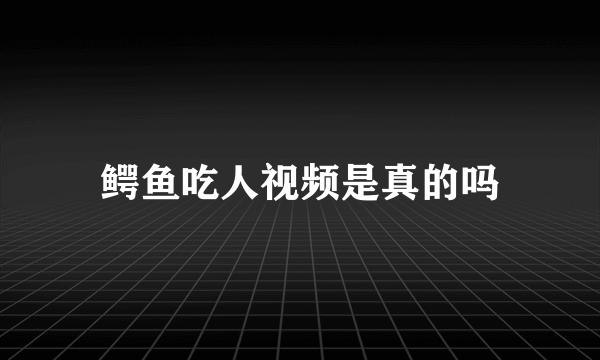 鳄鱼吃人视频是真的吗