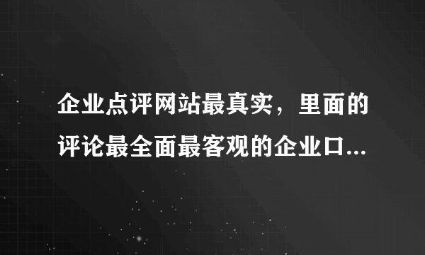 企业点评网站最真实，里面的评论最全面最客观的企业口碑网站给我推荐一个