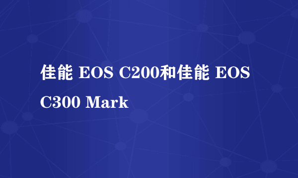 佳能 EOS C200和佳能 EOS C300 Mark