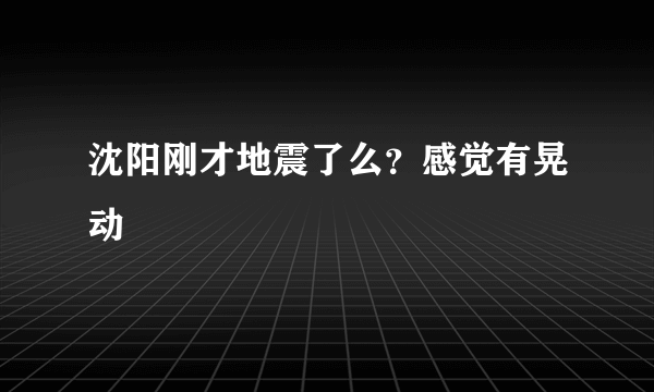 沈阳刚才地震了么？感觉有晃动