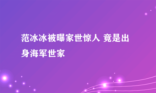 范冰冰被曝家世惊人 竟是出身海军世家