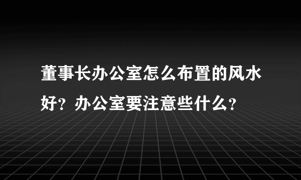 董事长办公室怎么布置的风水好？办公室要注意些什么？