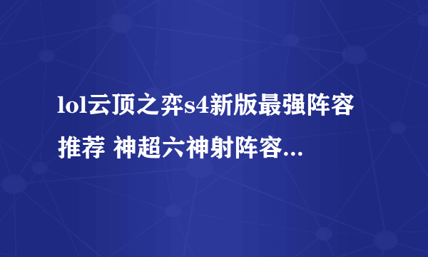 lol云顶之弈s4新版最强阵容推荐 神超六神射阵容攻略教学