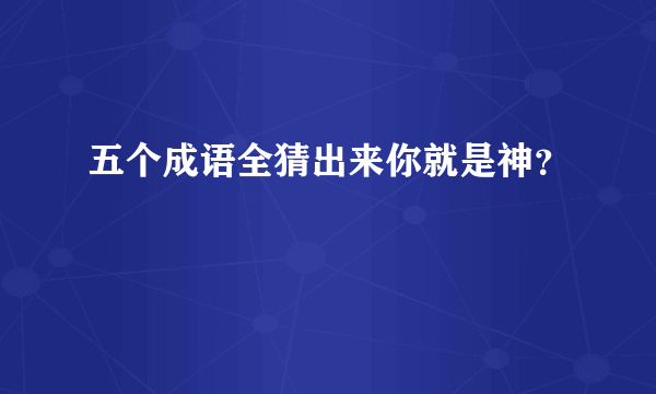 五个成语全猜出来你就是神？