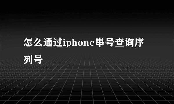 怎么通过iphone串号查询序列号