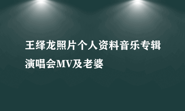 王绎龙照片个人资料音乐专辑演唱会MV及老婆