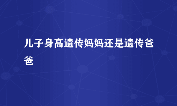 儿子身高遗传妈妈还是遗传爸爸