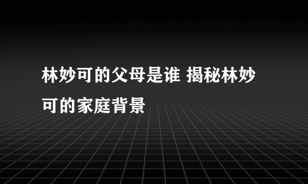 林妙可的父母是谁 揭秘林妙可的家庭背景