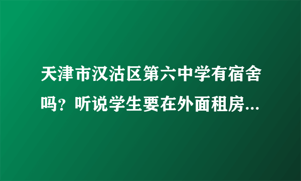 天津市汉沽区第六中学有宿舍吗？听说学生要在外面租房是真的吗？另外这个学校怎么样