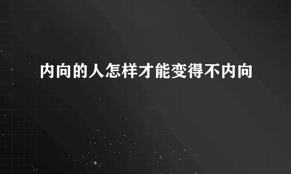 内向的人怎样才能变得不内向