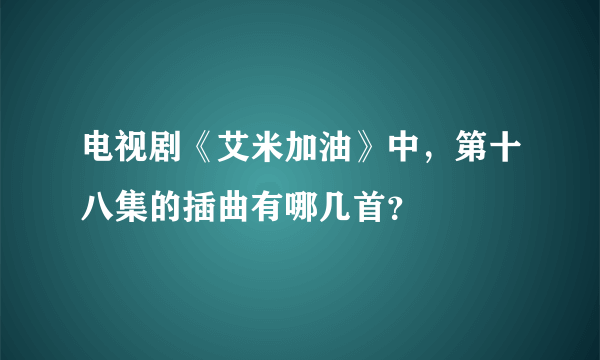 电视剧《艾米加油》中，第十八集的插曲有哪几首？