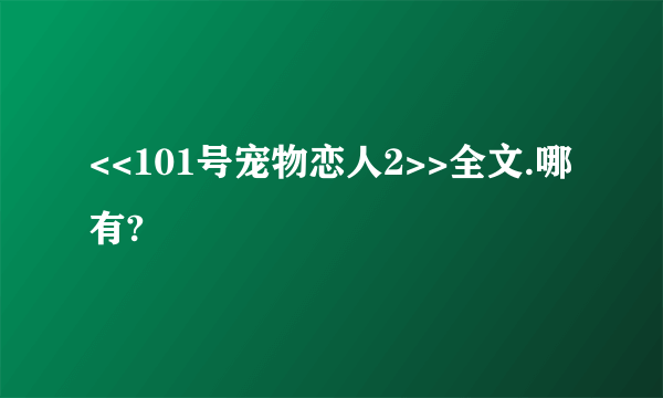 <<101号宠物恋人2>>全文.哪有?