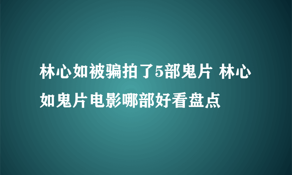 林心如被骗拍了5部鬼片 林心如鬼片电影哪部好看盘点