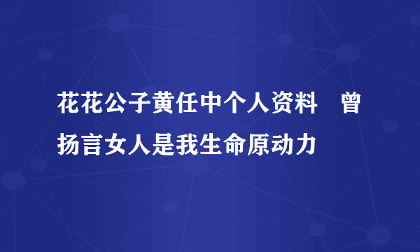 花花公子黄任中个人资料   曾扬言女人是我生命原动力