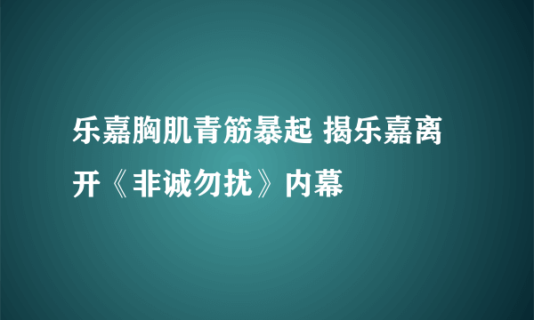 乐嘉胸肌青筋暴起 揭乐嘉离开《非诚勿扰》内幕