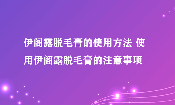 伊阁露脱毛膏的使用方法 使用伊阁露脱毛膏的注意事项