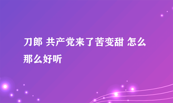 刀郎 共产党来了苦变甜 怎么那么好听