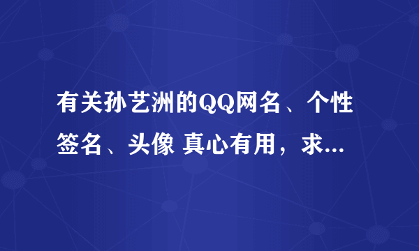 有关孙艺洲的QQ网名、个性签名、头像 真心有用，求高手解答，真的很着急！！！！！~~