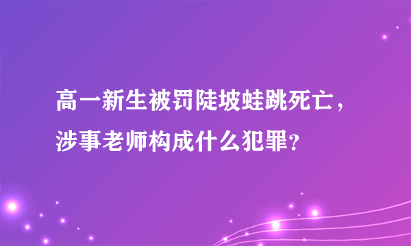 高一新生被罚陡坡蛙跳死亡，涉事老师构成什么犯罪？