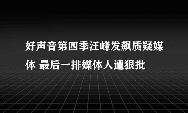 好声音第四季汪峰发飙质疑媒体 最后一排媒体人遭狠批