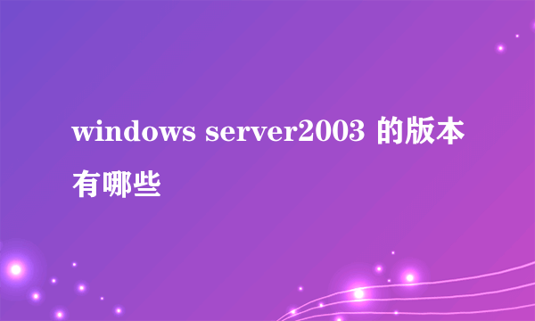 windows server2003 的版本有哪些